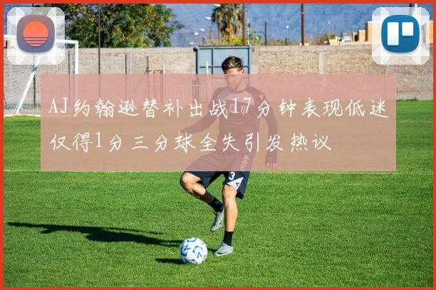 AJ约翰逊替补出战17分钟表现低迷仅得1分三分球全失引发热议