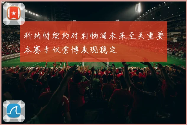 科纳特续约对利物浦未来至关重要本赛季仅索博表现稳定