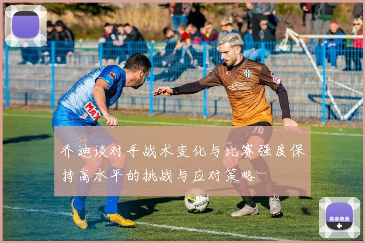 乔迪谈对手战术变化与比赛强度保持高水平的挑战与应对策略