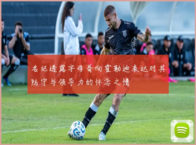 名记透露字母哥向霍勒迪表达对其防守与领导力的怀念之情