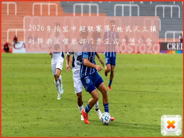 2026年怡宝中超联赛第7轮武汉三镇对阵浙江俱乐部门票正式开售公告