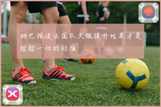 姆巴佩谈法国队天赋提升结果才是检验一切的标准