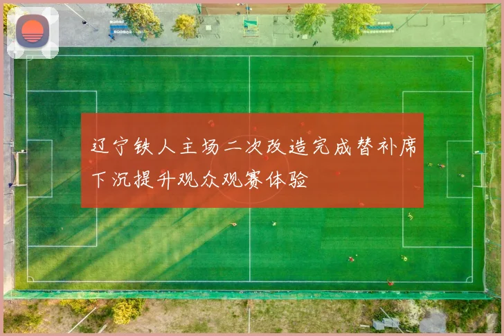 辽宁铁人主场二次改造完成替补席下沉提升观众观赛体验