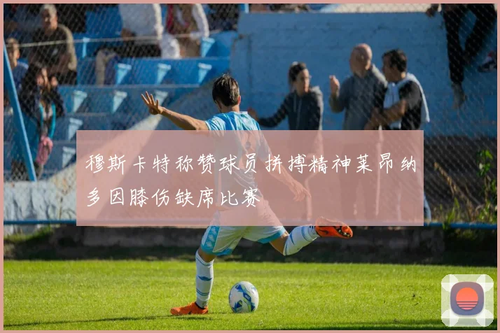 穆斯卡特称赞球员拼搏精神莱昂纳多因膝伤缺席比赛
