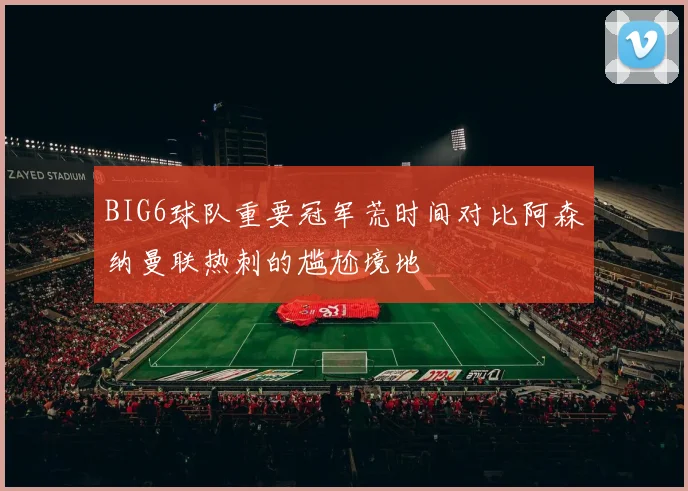 BIG6球队重要冠军荒时间对比阿森纳曼联热刺的尴尬境地