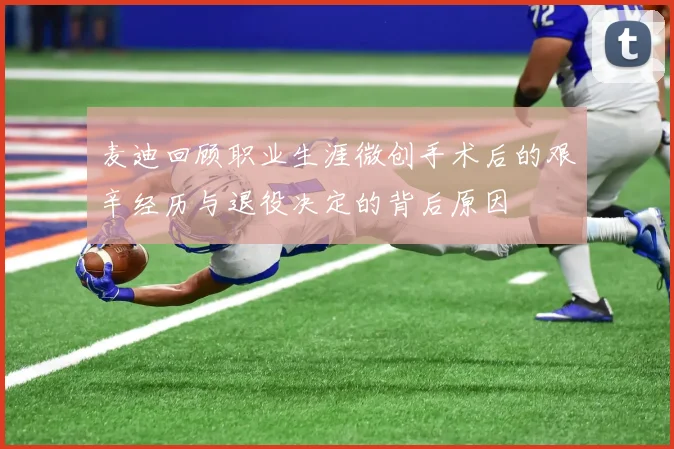 麦迪回顾职业生涯微创手术后的艰辛经历与退役决定的背后原因